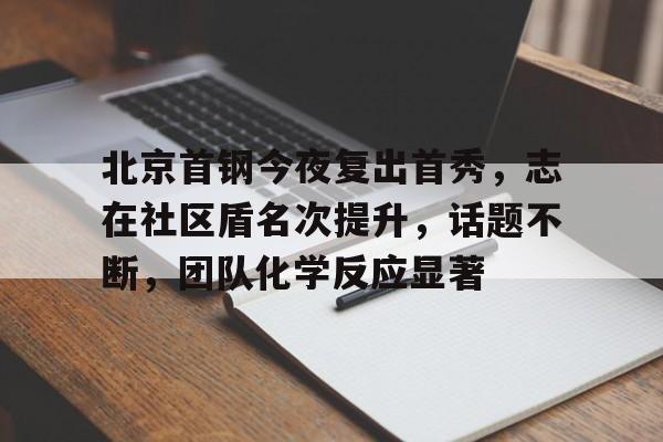开云网页版登录入口-包含北京首钢今夜复出首秀，志在社区盾名次提升，话题不断，团队化学反应显著的词条-开云网页版登录入口